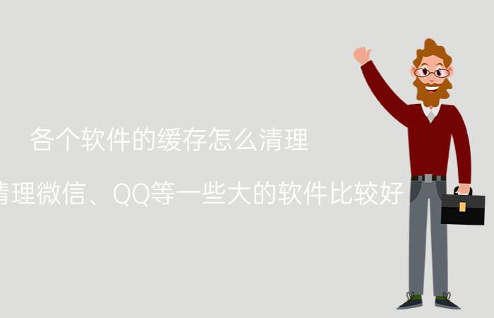 各个软件的缓存怎么清理 如何清理微信、QQ等一些大的软件比较好？